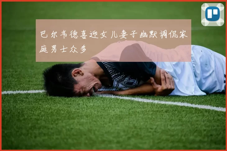 巴尔韦德喜迎女儿妻子幽默调侃家庭男士众多