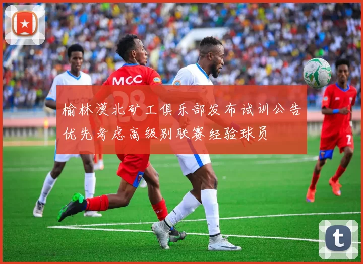 榆林漠北矿工俱乐部发布试训公告优先考虑高级别联赛经验球员