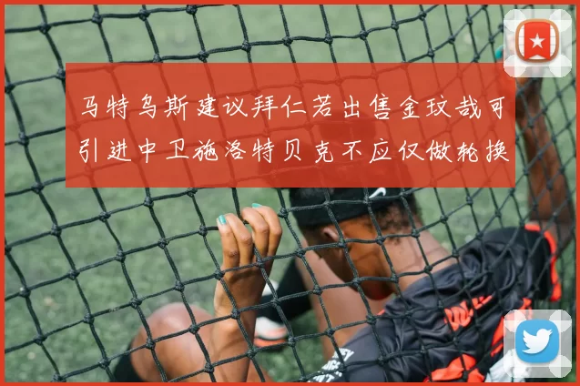 马特乌斯建议拜仁若出售金玟哉可引进中卫施洛特贝克不应仅做轮换球员