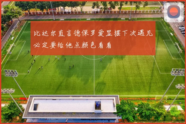 比达尔直言德保罗爱显摆下次遇见必定要给他点颜色看看