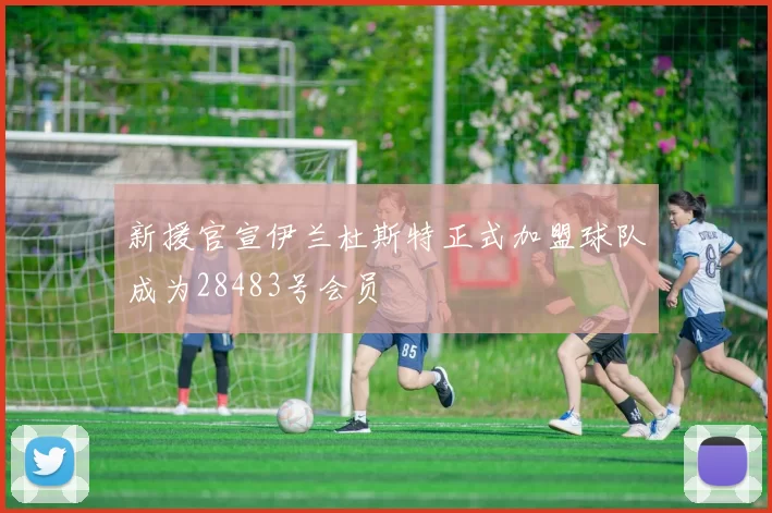 新援官宣伊兰杜斯特正式加盟球队成为28483号会员