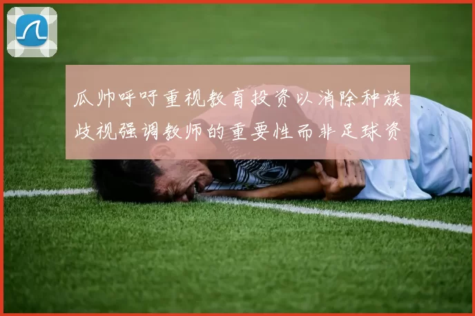 瓜帅呼吁重视教育投资以消除种族歧视强调教师的重要性而非足球资金