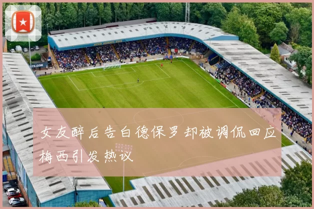 女友醉后告白德保罗却被调侃回应梅西引发热议