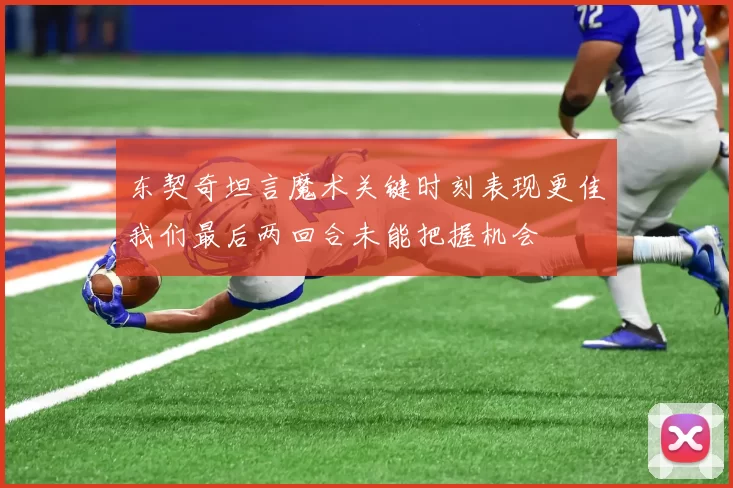 东契奇坦言魔术关键时刻表现更佳我们最后两回合未能把握机会