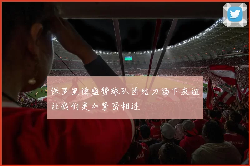 保罗里德盛赞球队团结力场下友谊让我们更加紧密相连
