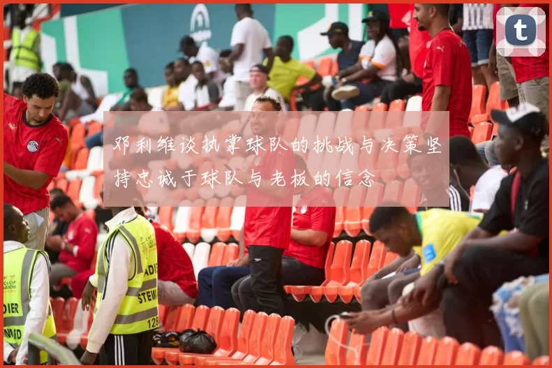 邓利维谈执掌球队的挑战与决策坚持忠诚于球队与老板的信念