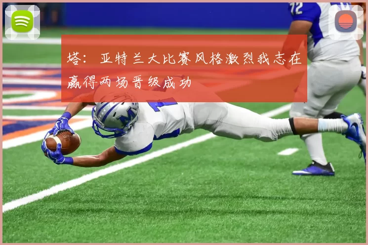 塔：亚特兰大比赛风格激烈我志在赢得两场晋级成功