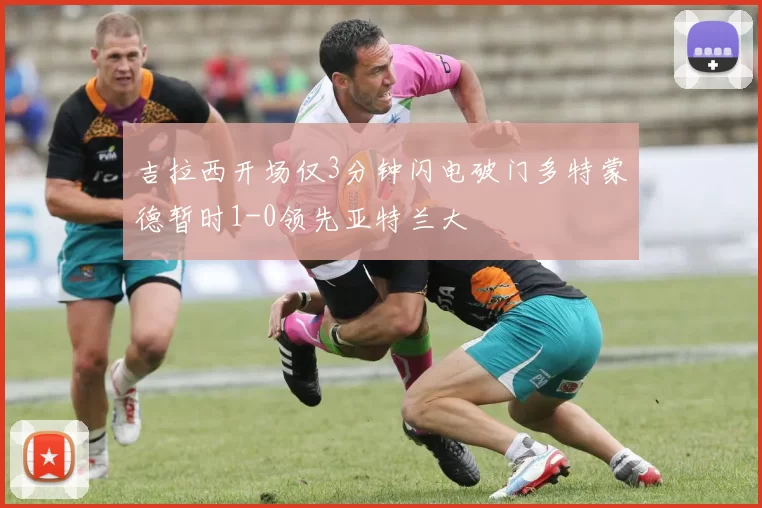 吉拉西开场仅3分钟闪电破门多特蒙德暂时1-0领先亚特兰大