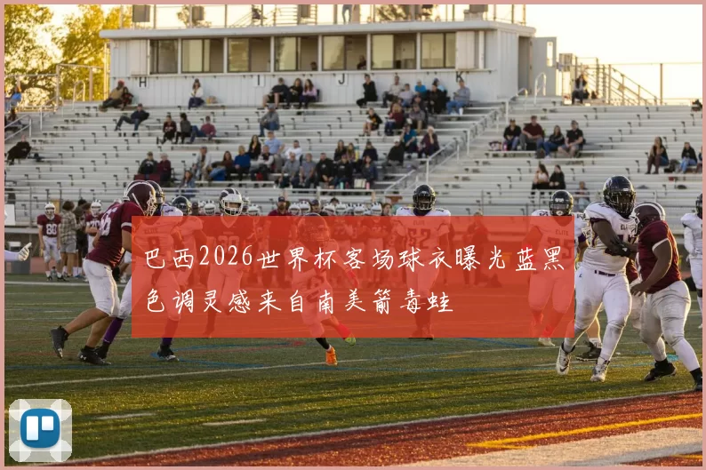 巴西2026世界杯客场球衣曝光蓝黑色调灵感来自南美箭毒蛙