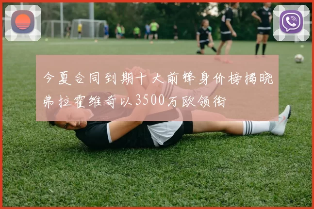 今夏合同到期十大前锋身价榜揭晓弗拉霍维奇以3500万欧领衔