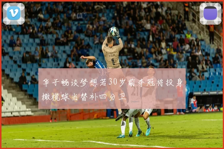 华子畅谈梦想若30岁前夺冠将投身橄榄球当替补四分卫