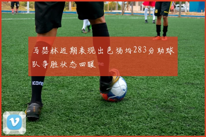马瑟林近期表现出色场均283分助球队争胜状态回暖