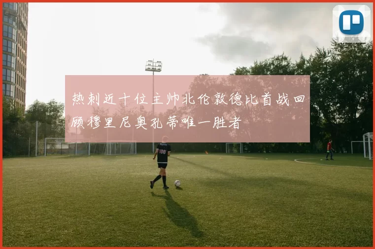 热刺近十位主帅北伦敦德比首战回顾穆里尼奥孔蒂唯一胜者