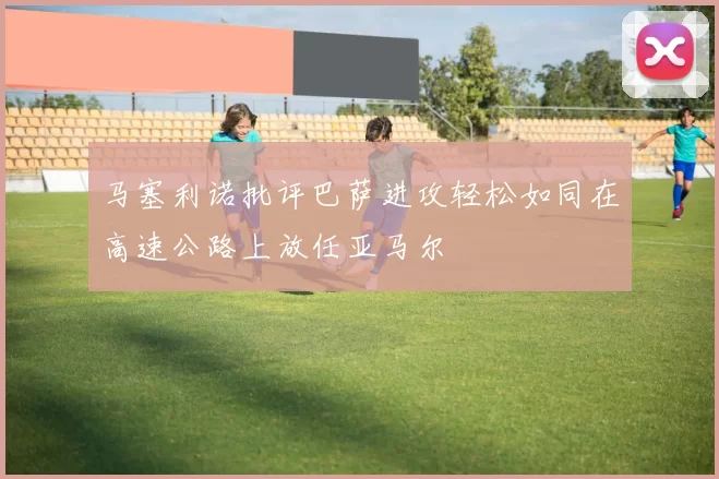 马塞利诺批评巴萨进攻轻松如同在高速公路上放任亚马尔