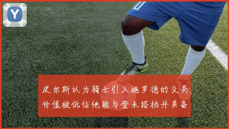 皮尔斯认为骑士引入施罗德的交易价值被低估他能与登米搭档并具备防守能力