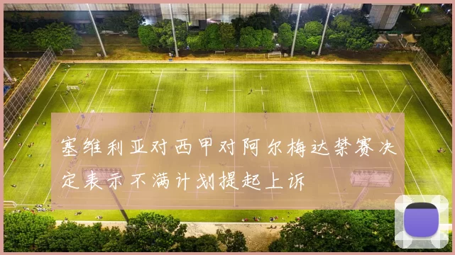 塞维利亚对西甲对阿尔梅达禁赛决定表示不满计划提起上诉