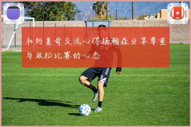 和约基奇交流心得杨瀚森分享尊重与放松比赛的心态