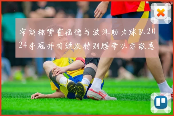 布朗称赞霍福德与波津助力球队2024夺冠并将颁发特别腰带以示敬意