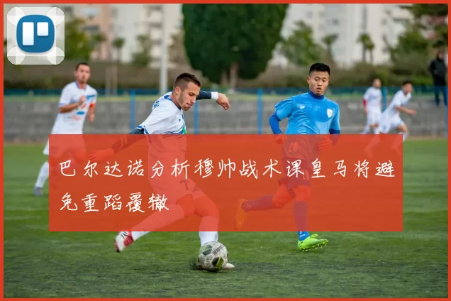 巴尔达诺分析穆帅战术课皇马将避免重蹈覆辙