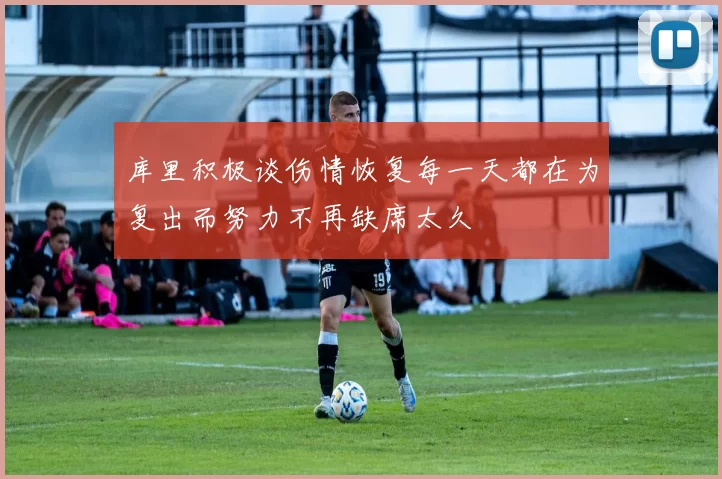库里积极谈伤情恢复每一天都在为复出而努力不再缺席太久