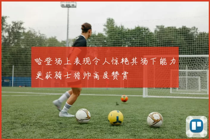 哈登场上表现令人惊艳其场下能力更获骑士将帅高度赞赏