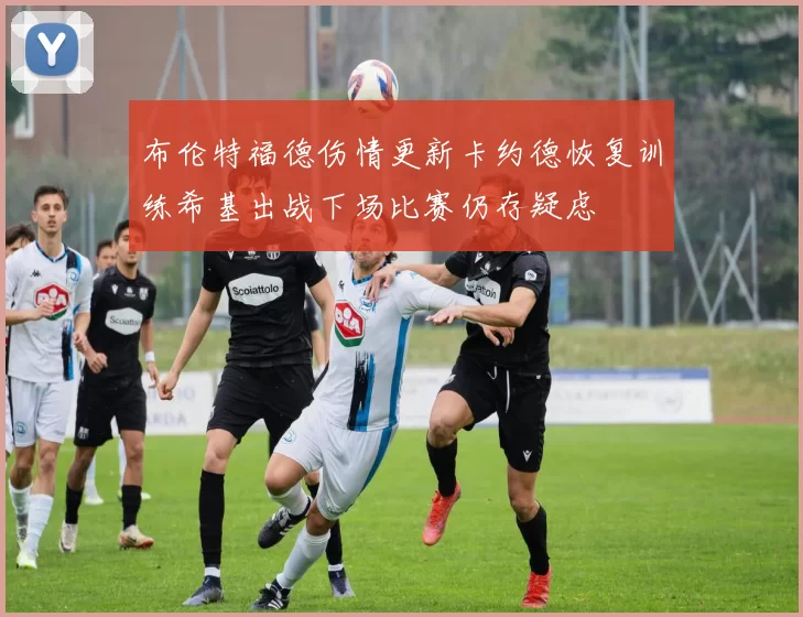 布伦特福德伤情更新卡约德恢复训练希基出战下场比赛仍存疑虑