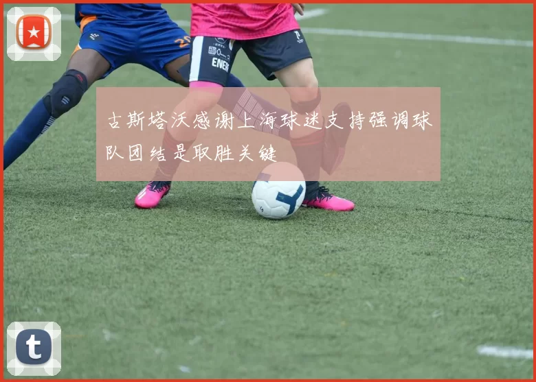 古斯塔沃感谢上海球迷支持强调球队团结是取胜关键
