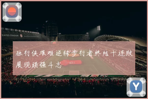 独行侠艰难逆转步行者终结十连败展现顽强斗志