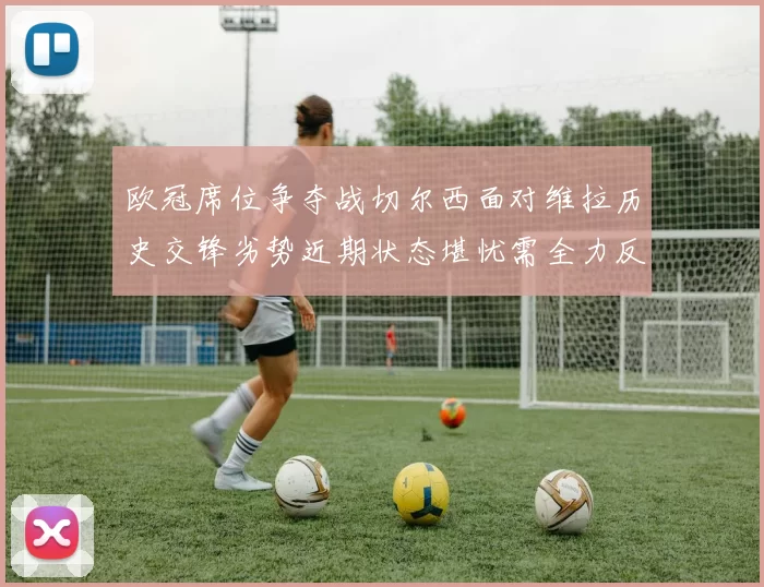 欧冠席位争夺战切尔西面对维拉历史交锋劣势近期状态堪忧需全力反弹