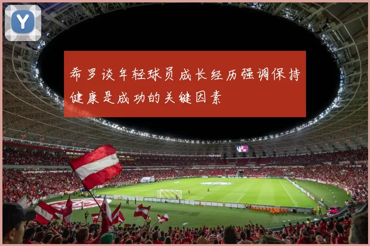 希罗谈年轻球员成长经历强调保持健康是成功的关键因素