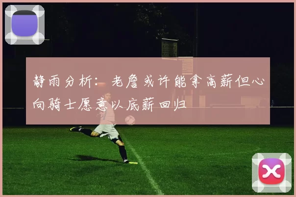 静雨分析：老詹或许能拿高薪但心向骑士愿意以底薪回归